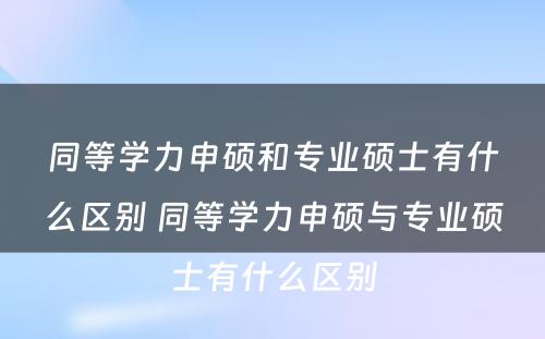 同等学力申硕和专业硕士有什么区别 同等学力申硕与专业硕士有什么区别