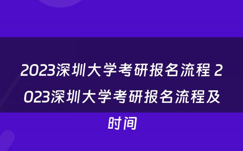 2023深圳大学考研报名流程 2023深圳大学考研报名流程及时间