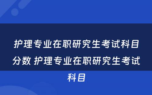 护理专业在职研究生考试科目分数 护理专业在职研究生考试科目