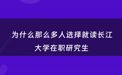  为什么那么多人选择就读长江大学在职研究生