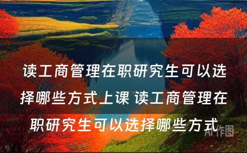 读工商管理在职研究生可以选择哪些方式上课 读工商管理在职研究生可以选择哪些方式