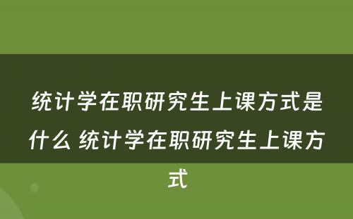 统计学在职研究生上课方式是什么 统计学在职研究生上课方式