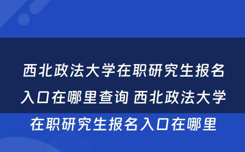 西北政法大学在职研究生报名入口在哪里查询 西北政法大学在职研究生报名入口在哪里