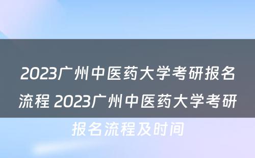 2023广州中医药大学考研报名流程 2023广州中医药大学考研报名流程及时间