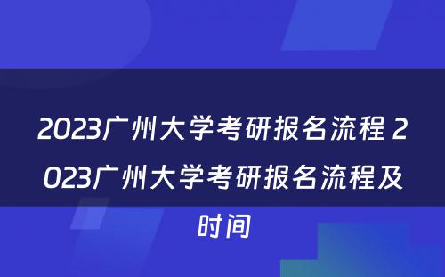 2023广州大学考研报名流程 2023广州大学考研报名流程及时间