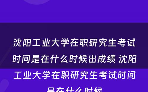 沈阳工业大学在职研究生考试时间是在什么时候出成绩 沈阳工业大学在职研究生考试时间是在什么时候