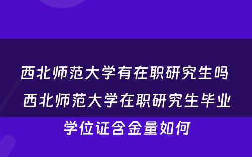 西北师范大学有在职研究生吗 西北师范大学在职研究生毕业学位证含金量如何