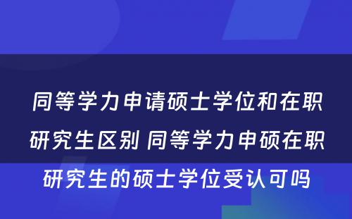 同等学力申请硕士学位和在职研究生区别 同等学力申硕在职研究生的硕士学位受认可吗