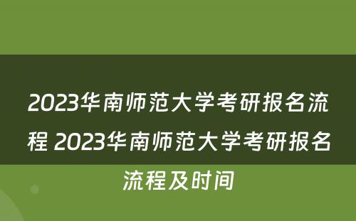 2023华南师范大学考研报名流程 2023华南师范大学考研报名流程及时间