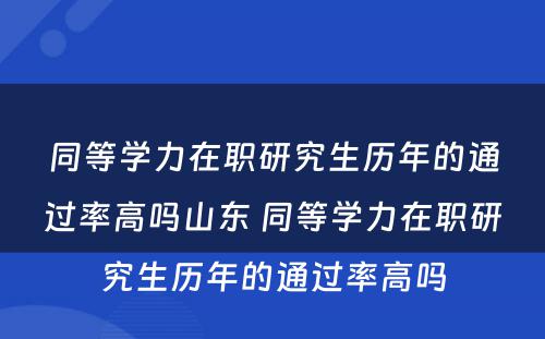 同等学力在职研究生历年的通过率高吗山东 同等学力在职研究生历年的通过率高吗