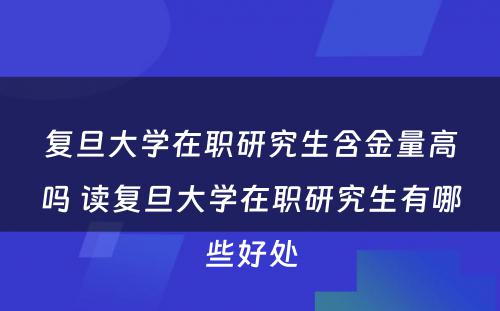 复旦大学在职研究生含金量高吗 读复旦大学在职研究生有哪些好处