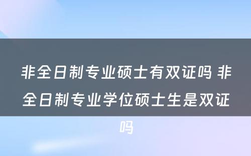 非全日制专业硕士有双证吗 非全日制专业学位硕士生是双证吗