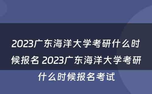 2023广东海洋大学考研什么时候报名 2023广东海洋大学考研什么时候报名考试