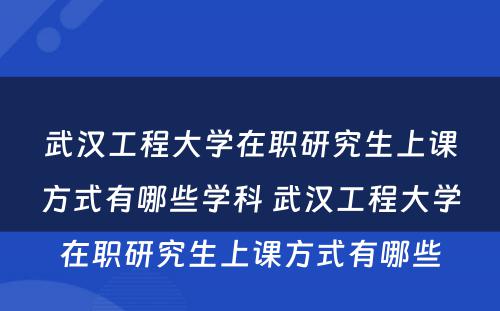 武汉工程大学在职研究生上课方式有哪些学科 武汉工程大学在职研究生上课方式有哪些