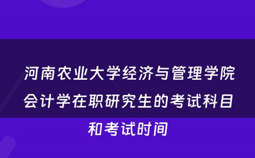  河南农业大学经济与管理学院会计学在职研究生的考试科目和考试时间