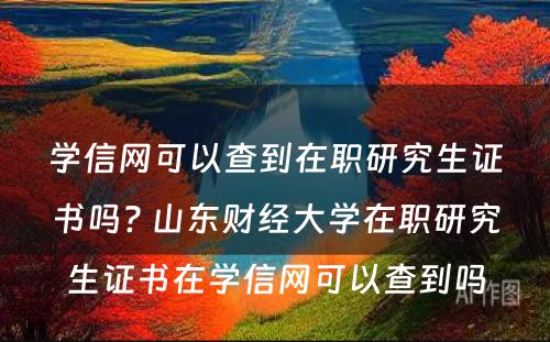 学信网可以查到在职研究生证书吗? 山东财经大学在职研究生证书在学信网可以查到吗