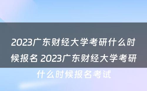 2023广东财经大学考研什么时候报名 2023广东财经大学考研什么时候报名考试