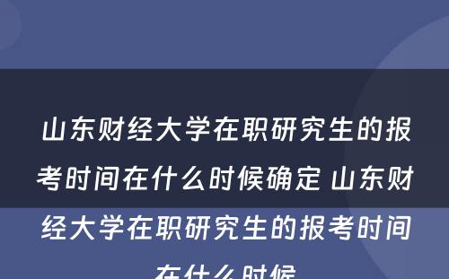 山东财经大学在职研究生的报考时间在什么时候确定 山东财经大学在职研究生的报考时间在什么时候