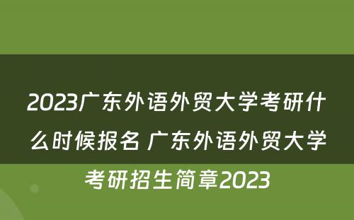 2023广东外语外贸大学考研什么时候报名 广东外语外贸大学考研招生简章2023
