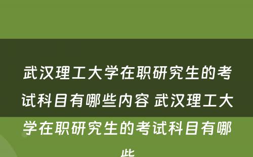 武汉理工大学在职研究生的考试科目有哪些内容 武汉理工大学在职研究生的考试科目有哪些