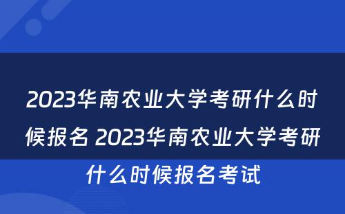 2023华南农业大学考研什么时候报名 2023华南农业大学考研什么时候报名考试