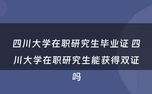 四川大学在职研究生毕业证 四川大学在职研究生能获得双证吗