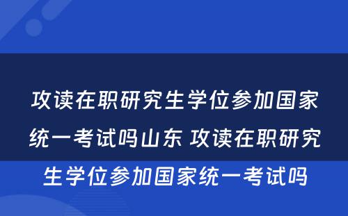 攻读在职研究生学位参加国家统一考试吗山东 攻读在职研究生学位参加国家统一考试吗