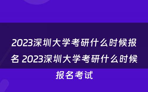 2023深圳大学考研什么时候报名 2023深圳大学考研什么时候报名考试