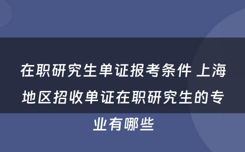 在职研究生单证报考条件 上海地区招收单证在职研究生的专业有哪些