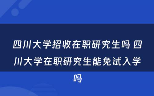 四川大学招收在职研究生吗 四川大学在职研究生能免试入学吗