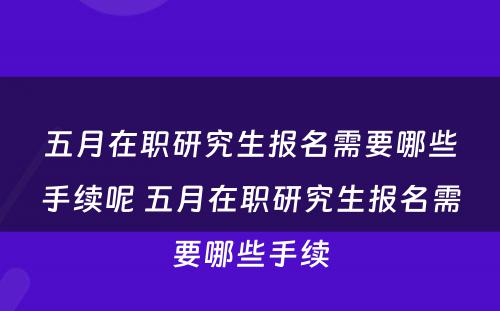 五月在职研究生报名需要哪些手续呢 五月在职研究生报名需要哪些手续