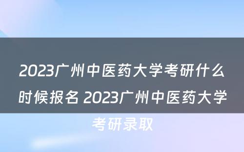 2023广州中医药大学考研什么时候报名 2023广州中医药大学考研录取