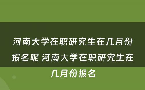 河南大学在职研究生在几月份报名呢 河南大学在职研究生在几月份报名