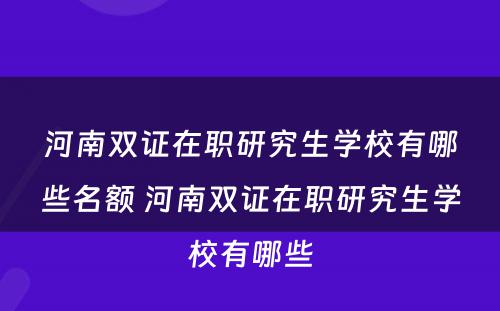 河南双证在职研究生学校有哪些名额 河南双证在职研究生学校有哪些