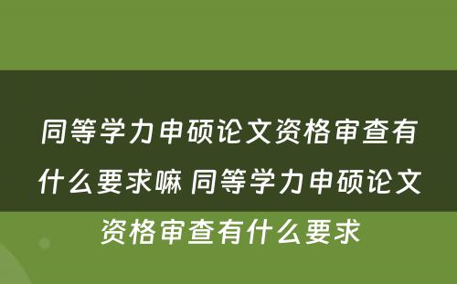 同等学力申硕论文资格审查有什么要求嘛 同等学力申硕论文资格审查有什么要求