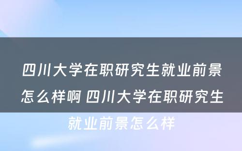 四川大学在职研究生就业前景怎么样啊 四川大学在职研究生就业前景怎么样