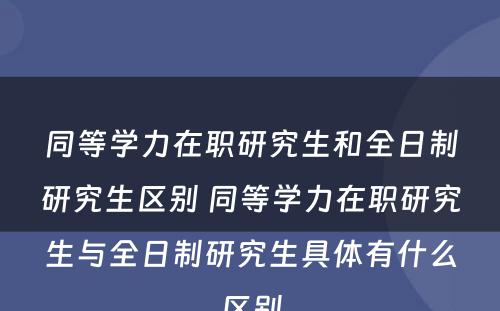 同等学力在职研究生和全日制研究生区别 同等学力在职研究生与全日制研究生具体有什么区别