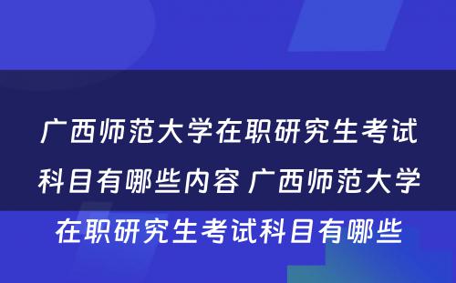 广西师范大学在职研究生考试科目有哪些内容 广西师范大学在职研究生考试科目有哪些