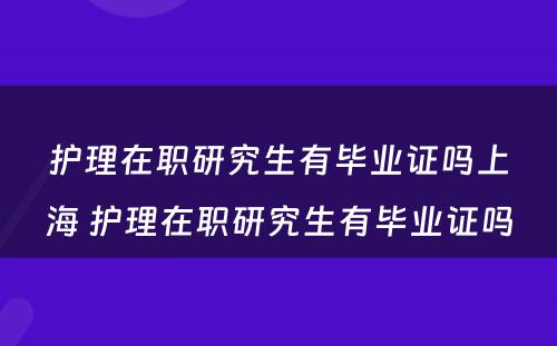 护理在职研究生有毕业证吗上海 护理在职研究生有毕业证吗