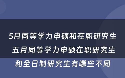 5月同等学力申硕和在职研究生 五月同等学力申硕在职研究生和全日制研究生有哪些不同