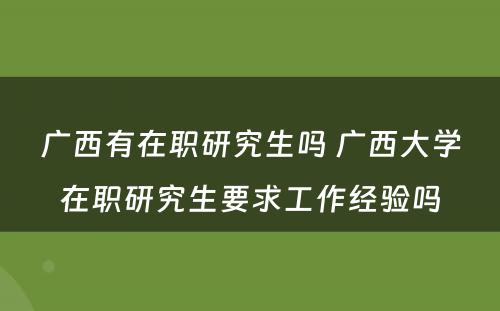 广西有在职研究生吗 广西大学在职研究生要求工作经验吗