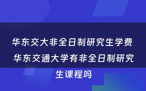 华东交大非全日制研究生学费 华东交通大学有非全日制研究生课程吗