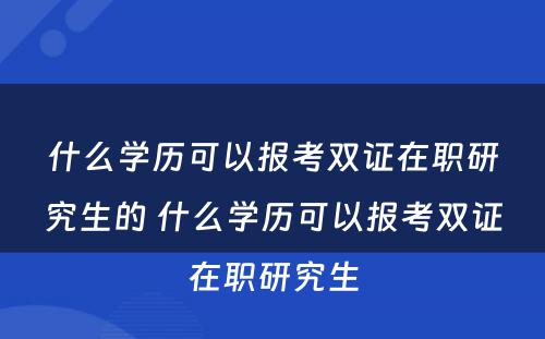 什么学历可以报考双证在职研究生的 什么学历可以报考双证在职研究生