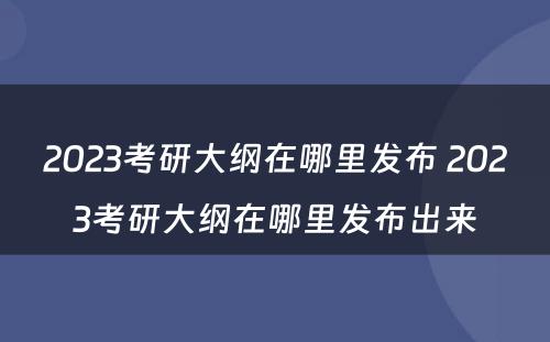 2023考研大纲在哪里发布 2023考研大纲在哪里发布出来