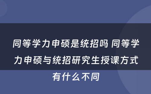 同等学力申硕是统招吗 同等学力申硕与统招研究生授课方式有什么不同