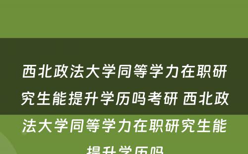 西北政法大学同等学力在职研究生能提升学历吗考研 西北政法大学同等学力在职研究生能提升学历吗