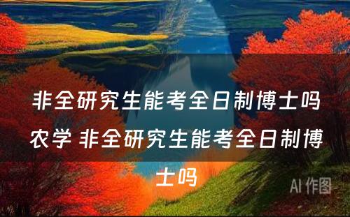 非全研究生能考全日制博士吗农学 非全研究生能考全日制博士吗