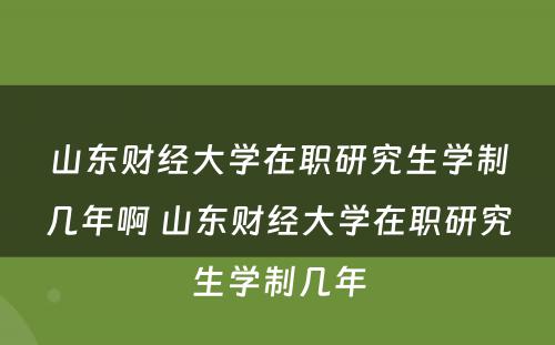 山东财经大学在职研究生学制几年啊 山东财经大学在职研究生学制几年