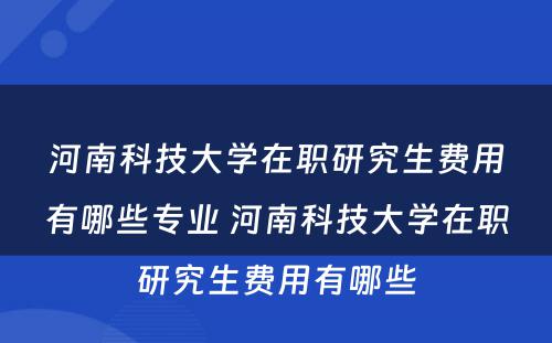 河南科技大学在职研究生费用有哪些专业 河南科技大学在职研究生费用有哪些