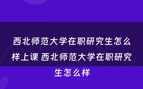 西北师范大学在职研究生怎么样上课 西北师范大学在职研究生怎么样